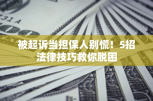 济南被起诉当担保人别慌！5招法律技巧救你脱困
