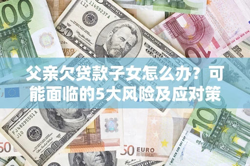 济南父亲欠贷款子女怎么办?可能面临的5大风险及应对策略 济南父亲欠贷款子女怎么办?可能面临的5大风险及应对策略