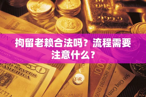 济南拘留老赖合法吗？流程需要注意什么？