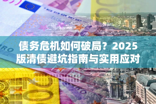 济南债务危机如何破局？2025版清债避坑指南与实用应对策略