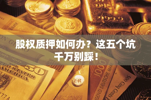 济南股权质押如何办？这五个坑千万别踩！