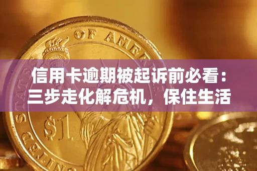 济南信用卡逾期被起诉前必看：三步走化解危机，保住生活尊严
