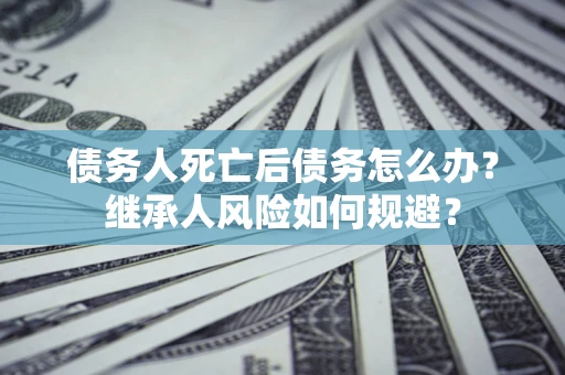 济南债务人死亡后债务怎么办？继承人风险如何规避？