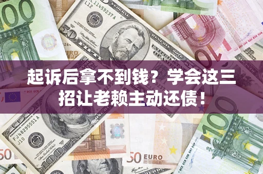 济南起诉后拿不到钱？学会这三招让老赖主动还债！