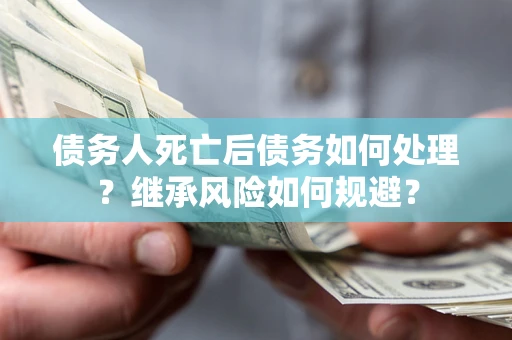 济南债务人死亡后债务如何处理？继承风险如何规避？