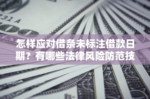 济南怎样应对借条未标注借款日期？有哪些法律风险防范技巧？