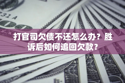 济南打官司欠债不还怎么办？胜诉后如何追回欠款？