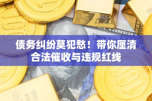 济南债务纠纷莫犯愁！带你厘清合法催收与违规红线
