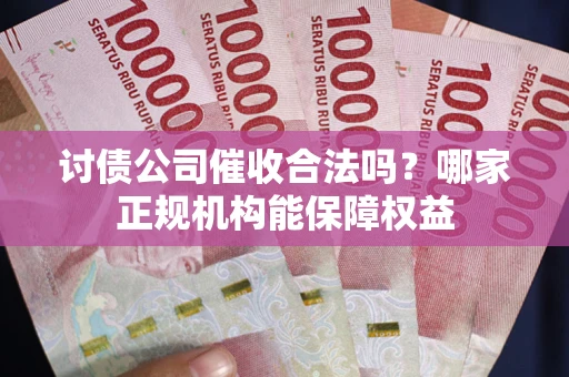 济南讨债公司催收合法吗？哪家正规机构能保障权益