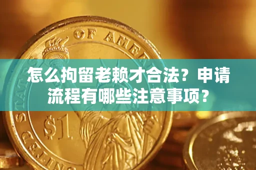 济南怎么拘留老赖才合法？申请流程有哪些注意事项？
