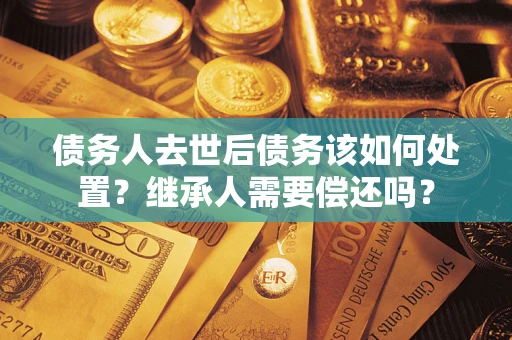 济南债务人去世后债务该如何处置？继承人需要偿还吗？