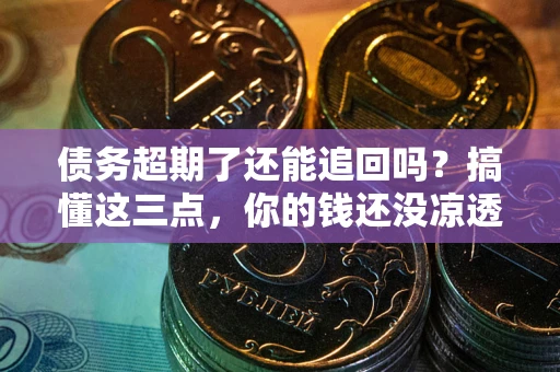 济南债务超期了还能追回吗？搞懂这三点，你的钱还没凉透