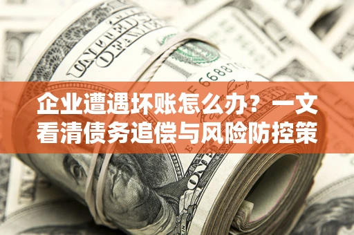 济南企业遭遇坏账怎么办？一文看清债务追偿与风险防控策略