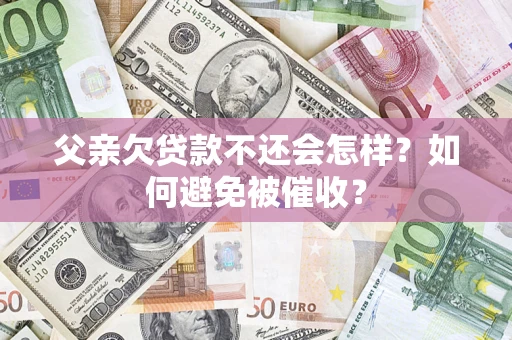 济南父亲欠贷款不还会怎样？如何避免被催收？