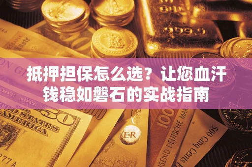 济南抵押担保怎么选？让您血汗钱稳如磐石的实战指南