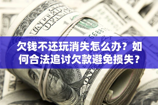 济南欠钱不还玩消失怎么办？如何合法追讨欠款避免损失？