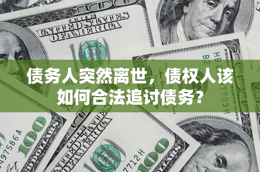济南债务人突然离世，债权人该如何合法追讨债务？