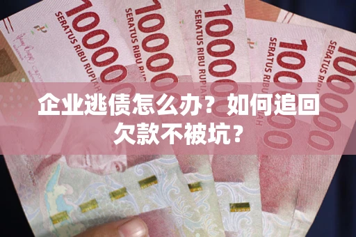 济南企业逃债怎么办？如何追回欠款不被坑？