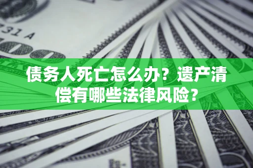 济南债务人死亡怎么办？遗产清偿有哪些法律风险？