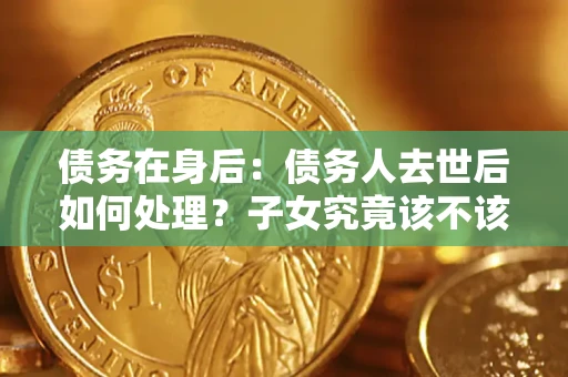 济南债务在身后：债务人去世后如何处理？子女究竟该不该还钱？