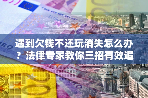 济南遇到欠钱不还玩消失怎么办？法律专家教你三招有效追债！