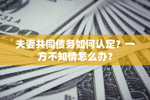 济南夫妻共同债务如何认定？一方不知情怎么办？