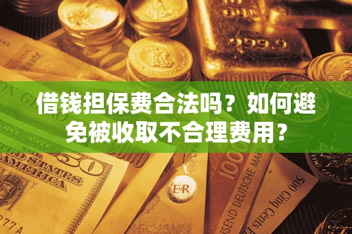 济南借钱担保费合法吗？如何避免被收取不合理费用？