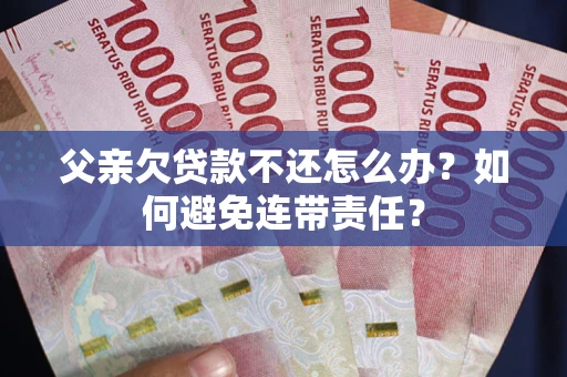 济南父亲欠贷款不还怎么办？如何避免连带责任？