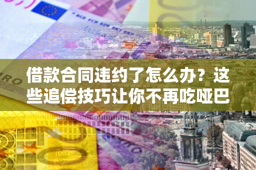 济南借款合同违约了怎么办？这些追偿技巧让你不再吃哑巴亏