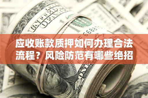 济南应收账款质押如何办理合法流程？风险防范有哪些绝招？