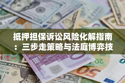 济南抵押担保诉讼风险化解指南：三步走策略与法庭博弈技巧