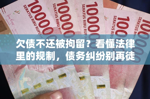 济南欠债不还被拘留？看懂法律里的规制，债务纠纷别再徒劳奔波