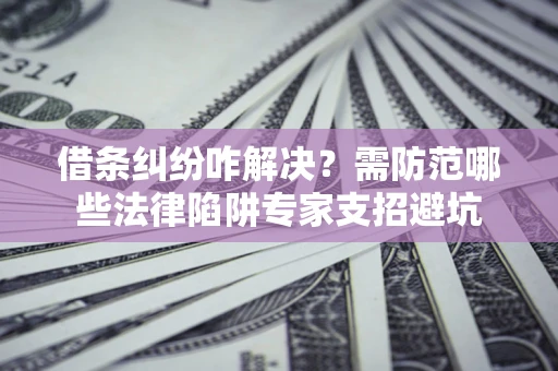 济南借条纠纷咋解决？需防范哪些法律陷阱专家支招避坑