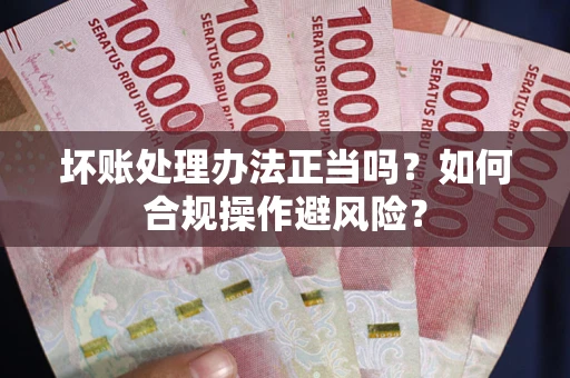 济南坏账处理办法正当吗？如何合规操作避风险？