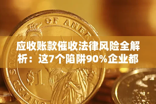 济南应收账款催收法律风险全解析：这7个陷阱90%企业都踩过（含合规应对指南）
