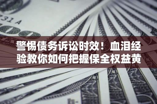 济南警惕债务诉讼时效！血泪经验教你如何把握保全权益黄金期