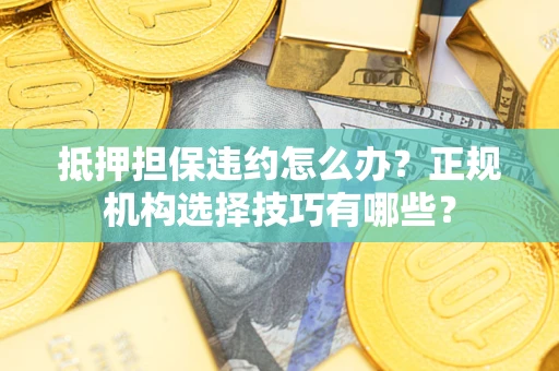 济南抵押担保违约怎么办？正规机构选择技巧有哪些？