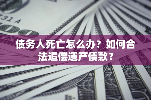 济南债务人死亡怎么办？如何合法追偿遗产债款？