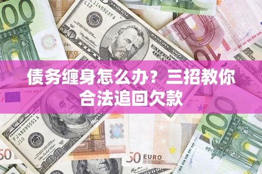 济南债务缠身怎么办？三招教你合法追回欠款