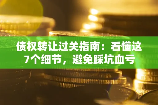 济南债权转让过关指南：看懂这7个细节，避免踩坑血亏