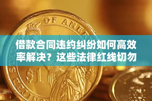 济南借款合同违约纠纷如何高效率解决？这些法律红线切勿触碰