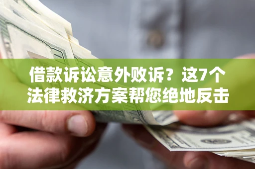 济南借款诉讼意外败诉？这7个法律救济方案帮您绝地反击！