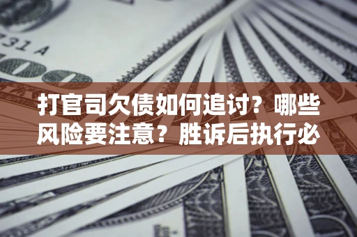 济南打官司欠债如何追讨？哪些风险要注意？胜诉后执行必看！