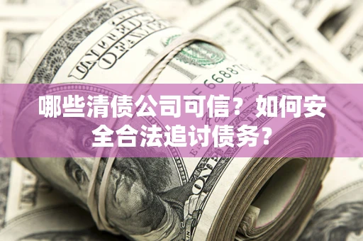 济南哪些清债公司可信？如何安全合法追讨债务？