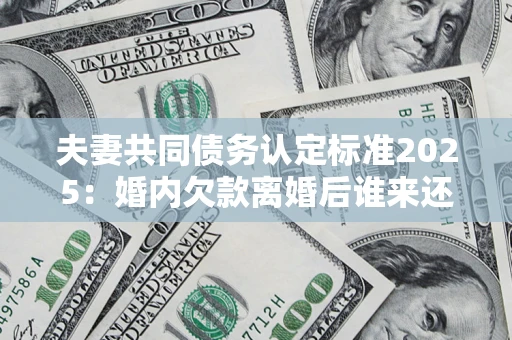 济南夫妻共同债务认定标准2025:婚内欠款离婚后谁来还? 济南夫妻共同债务认定标准2025:婚内欠款离婚后谁来还?