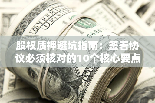 济南股权质押避坑指南：签署协议必须核对的10个核心要点