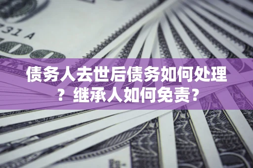 济南债务人去世后债务如何处理？继承人如何免责？