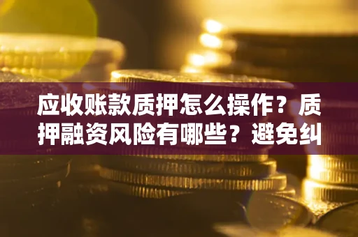 济南应收账款质押怎么操作？质押融资风险有哪些？避免纠纷高效融资技巧