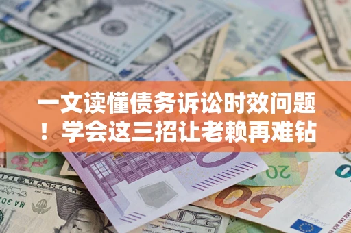 济南一文读懂债务诉讼时效问题！学会这三招让老赖再难钻空子