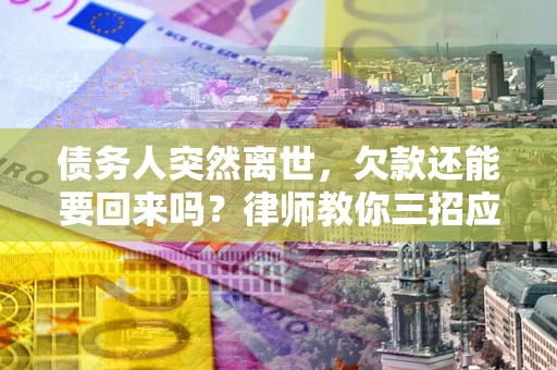 济南债务人突然离世，欠款还能要回来吗？律师教你三招应对
